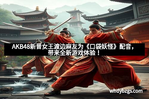 AKB48新晋女王渡边麻友为《口袋妖怪》配音，带来全新游戏体验！