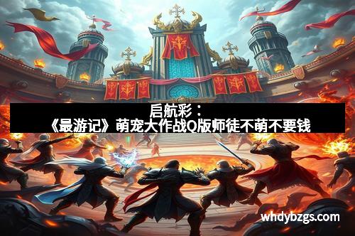 启航彩：《最游记》萌宠大作战Q版师徒不萌不要钱