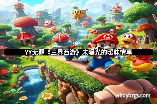 YY无罪《三界西游》未曝光的暧昧情事